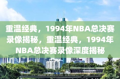 重温经典，1994年NBA总决赛录像揭秘，重温经典，1994年NBA总决赛录像深度揭秘