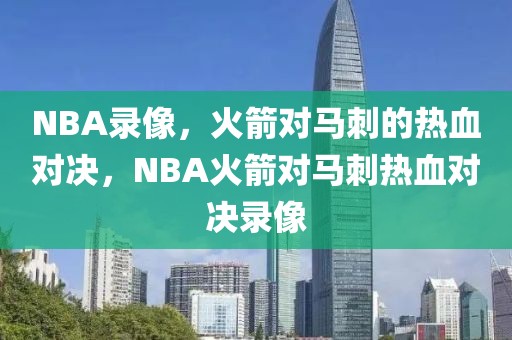 NBA录像，火箭对马刺的热血对决，NBA火箭对马刺热血对决录像