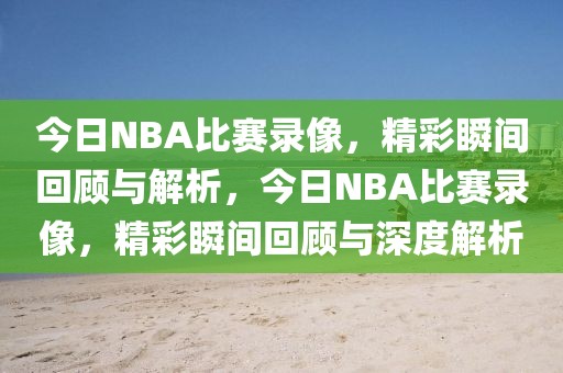 今日NBA比赛录像，精彩瞬间回顾与解析，今日NBA比赛录像，精彩瞬间回顾与深度解析