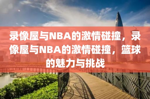 录像屋与NBA的激情碰撞，录像屋与NBA的激情碰撞，篮球的魅力与挑战