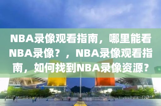 NBA录像观看指南，哪里能看NBA录像？，NBA录像观看指南，如何找到NBA录像资源？