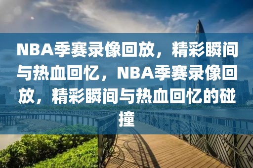 NBA季赛录像回放，精彩瞬间与热血回忆，NBA季赛录像回放，精彩瞬间与热血回忆的碰撞