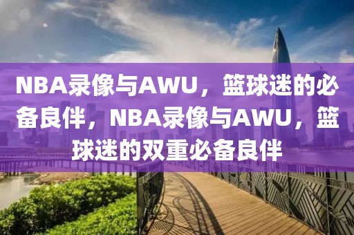 NBA录像与AWU，篮球迷的必备良伴，NBA录像与AWU，篮球迷的双重必备良伴