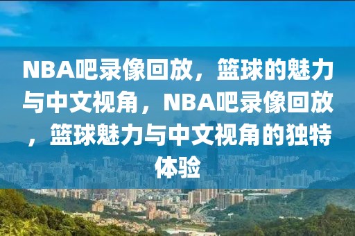 NBA吧录像回放，篮球的魅力与中文视角，NBA吧录像回放，篮球魅力与中文视角的独特体验