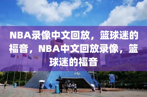 NBA录像中文回放，篮球迷的福音，NBA中文回放录像，篮球迷的福音