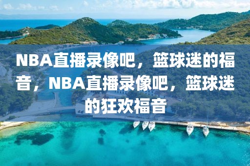 NBA直播录像吧，篮球迷的福音，NBA直播录像吧，篮球迷的狂欢福音