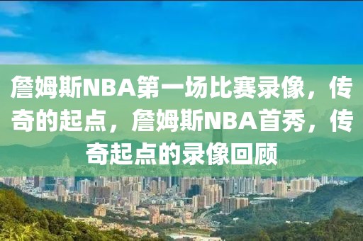 詹姆斯NBA第一场比赛录像，传奇的起点，詹姆斯NBA首秀，传奇起点的录像回顾