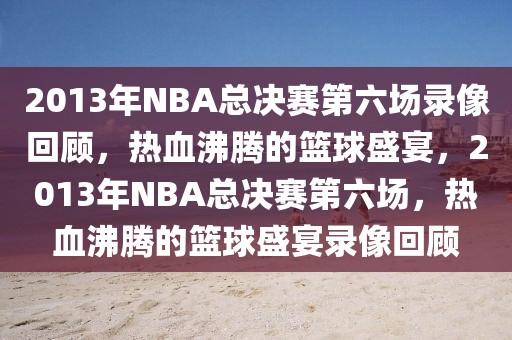 2013年NBA总决赛第六场录像回顾，热血沸腾的篮球盛宴，2013年NBA总决赛第六场，热血沸腾的篮球盛宴录像回顾