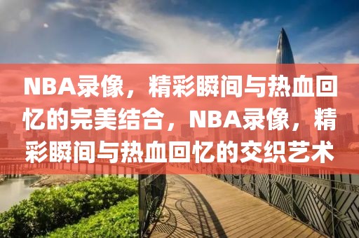 NBA录像，精彩瞬间与热血回忆的完美结合，NBA录像，精彩瞬间与热血回忆的交织艺术