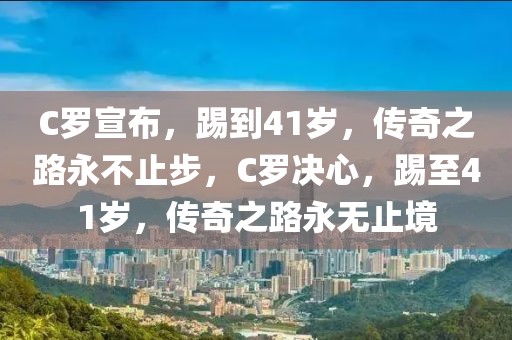 C罗宣布，踢到41岁，传奇之路永不止步，C罗决心，踢至41岁，传奇之路永无止境