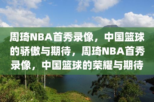 周琦NBA首秀录像，中国篮球的骄傲与期待，周琦NBA首秀录像，中国篮球的荣耀与期待