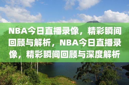 NBA今日直播录像，精彩瞬间回顾与解析，NBA今日直播录像，精彩瞬间回顾与深度解析