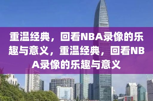 重温经典，回看NBA录像的乐趣与意义，重温经典，回看NBA录像的乐趣与意义