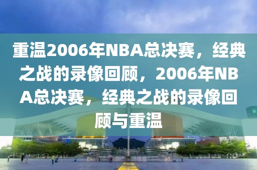 重温2006年NBA总决赛，经典之战的录像回顾，2006年NBA总决赛，经典之战的录像回顾与重温