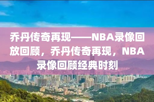 乔丹传奇再现——NBA录像回放回顾，乔丹传奇再现，NBA录像回顾经典时刻