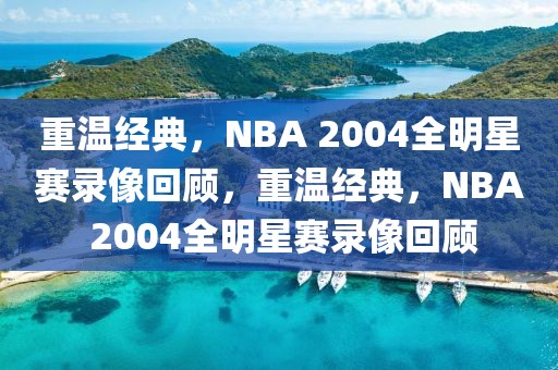 重温经典，NBA 2004全明星赛录像回顾，重温经典，NBA 2004全明星赛录像回顾