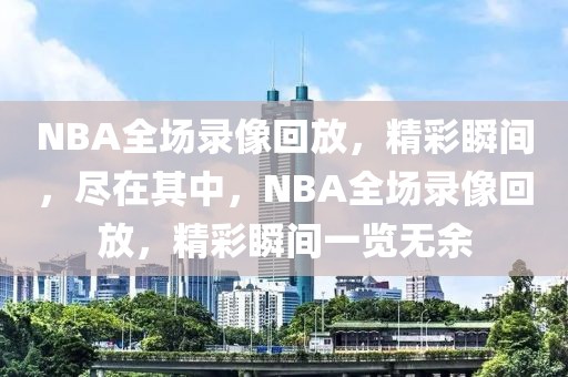 NBA全场录像回放，精彩瞬间，尽在其中，NBA全场录像回放，精彩瞬间一览无余