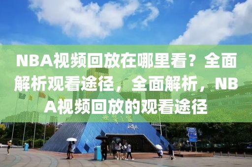 NBA视频回放在哪里看？全面解析观看途径，全面解析，NBA视频回放的观看途径