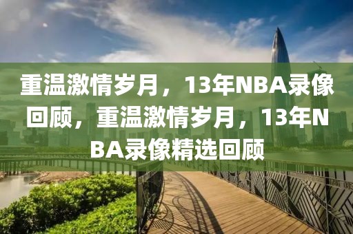 重温激情岁月，13年NBA录像回顾，重温激情岁月，13年NBA录像精选回顾