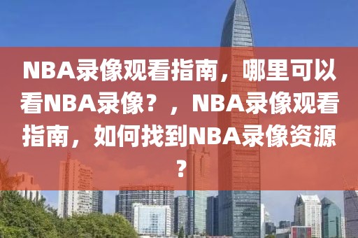 NBA录像观看指南，哪里可以看NBA录像？，NBA录像观看指南，如何找到NBA录像资源？