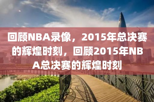 回顾NBA录像，2015年总决赛的辉煌时刻，回顾2015年NBA总决赛的辉煌时刻