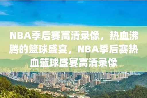 NBA季后赛高清录像，热血沸腾的篮球盛宴，NBA季后赛热血篮球盛宴高清录像