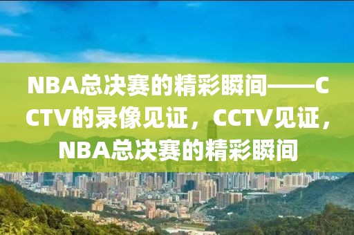 NBA总决赛的精彩瞬间——CCTV的录像见证，CCTV见证，NBA总决赛的精彩瞬间