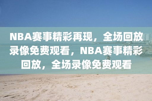 NBA赛事精彩再现，全场回放录像免费观看，NBA赛事精彩回放，全场录像免费观看