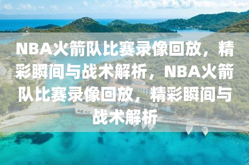 NBA火箭队比赛录像回放，精彩瞬间与战术解析，NBA火箭队比赛录像回放，精彩瞬间与战术解析