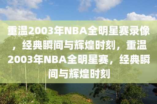 重温2003年NBA全明星赛录像，经典瞬间与辉煌时刻，重温2003年NBA全明星赛，经典瞬间与辉煌时刻