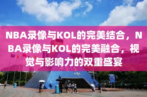 NBA录像与KOL的完美结合，NBA录像与KOL的完美融合，视觉与影响力的双重盛宴