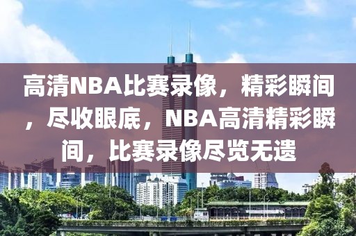 高清NBA比赛录像，精彩瞬间，尽收眼底，NBA高清精彩瞬间，比赛录像尽览无遗