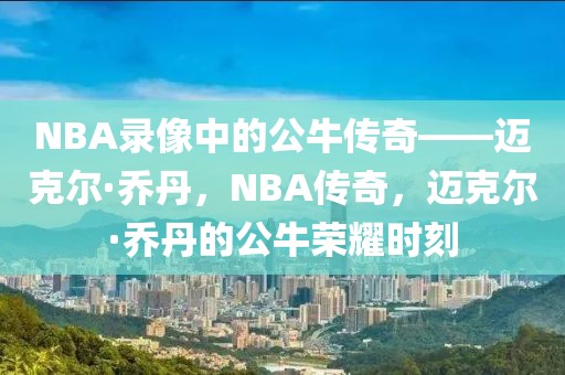 NBA录像中的公牛传奇——迈克尔·乔丹，NBA传奇，迈克尔·乔丹的公牛荣耀时刻