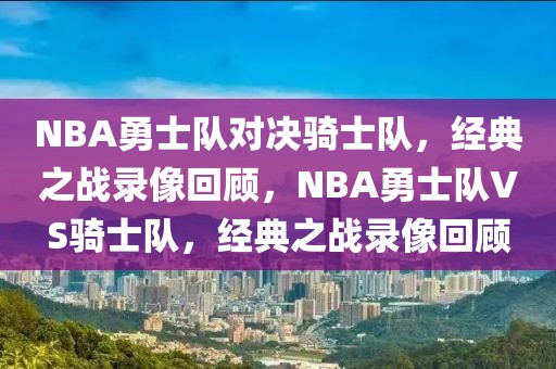 NBA勇士队对决骑士队，经典之战录像回顾，NBA勇士队VS骑士队，经典之战录像回顾