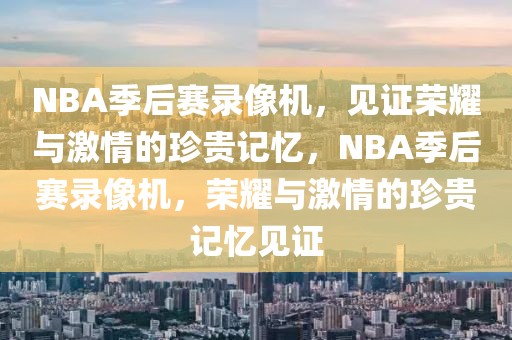 NBA季后赛录像机，见证荣耀与激情的珍贵记忆，NBA季后赛录像机，荣耀与激情的珍贵记忆见证