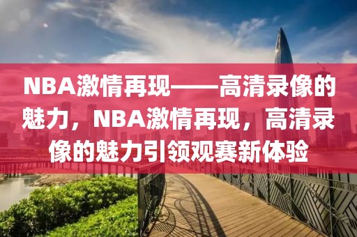 NBA激情再现——高清录像的魅力，NBA激情再现，高清录像的魅力引领观赛新体验