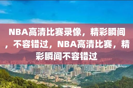 NBA高清比赛录像，精彩瞬间，不容错过，NBA高清比赛，精彩瞬间不容错过