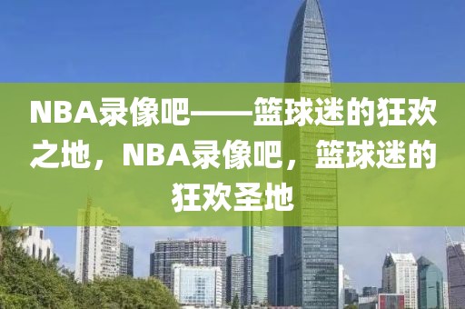 NBA录像吧——篮球迷的狂欢之地，NBA录像吧，篮球迷的狂欢圣地