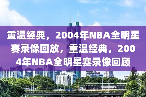 重温经典，2004年NBA全明星赛录像回放，重温经典，2004年NBA全明星赛录像回顾