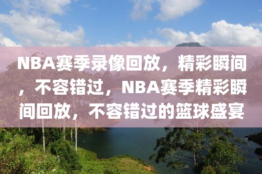 NBA赛季录像回放，精彩瞬间，不容错过，NBA赛季精彩瞬间回放，不容错过的篮球盛宴