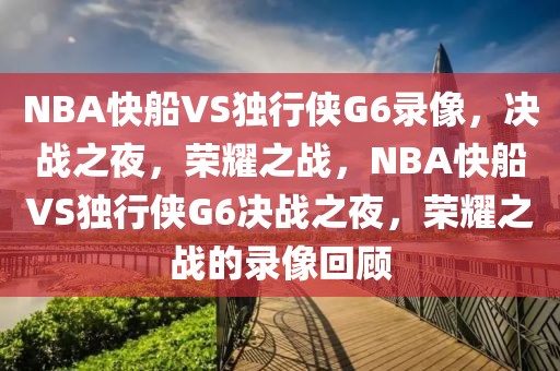 NBA快船VS独行侠G6录像，决战之夜，荣耀之战，NBA快船VS独行侠G6决战之夜，荣耀之战的录像回顾