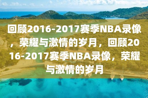 回顾2016-2017赛季NBA录像，荣耀与激情的岁月，回顾2016-2017赛季NBA录像，荣耀与激情的岁月