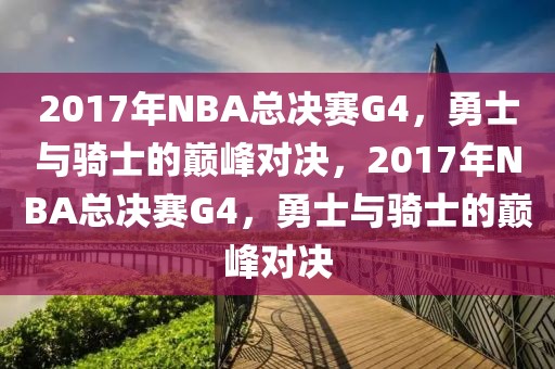 2017年NBA总决赛G4，勇士与骑士的巅峰对决，2017年NBA总决赛G4，勇士与骑士的巅峰对决