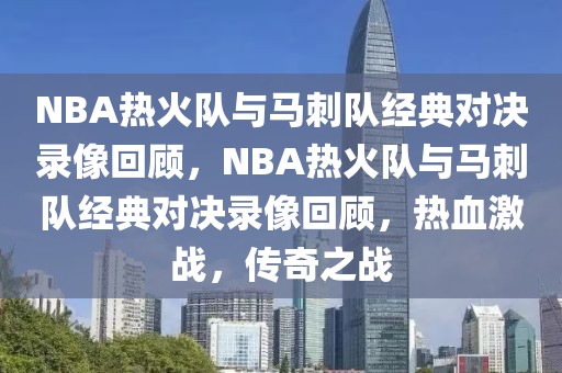 NBA热火队与马刺队经典对决录像回顾，NBA热火队与马刺队经典对决录像回顾，热血激战，传奇之战