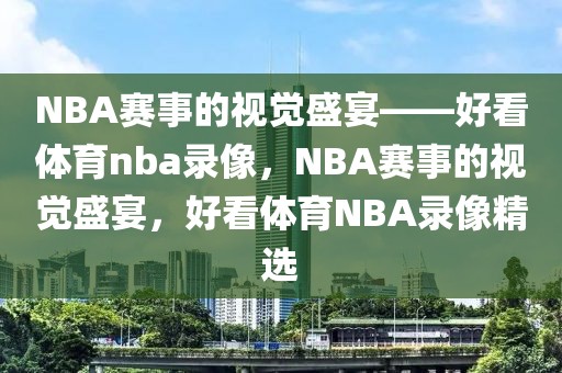 NBA赛事的视觉盛宴——好看体育nba录像，NBA赛事的视觉盛宴，好看体育NBA录像精选