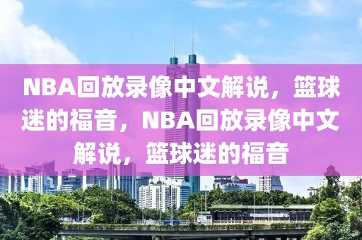 NBA回放录像中文解说，篮球迷的福音，NBA回放录像中文解说，篮球迷的福音