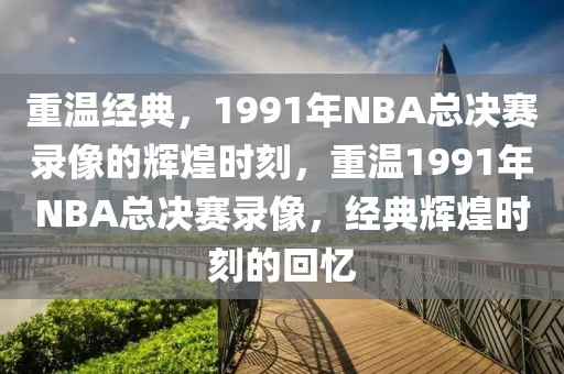 重温经典，1991年NBA总决赛录像的辉煌时刻，重温1991年NBA总决赛录像，经典辉煌时刻的回忆