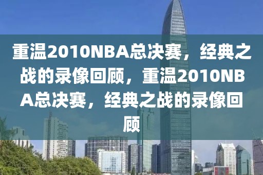 重温2010NBA总决赛，经典之战的录像回顾，重温2010NBA总决赛，经典之战的录像回顾