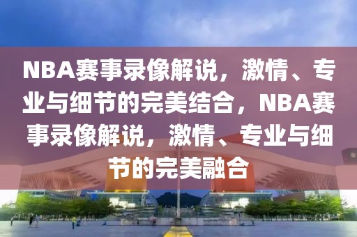 NBA赛事录像解说，激情、专业与细节的完美结合，NBA赛事录像解说，激情、专业与细节的完美融合