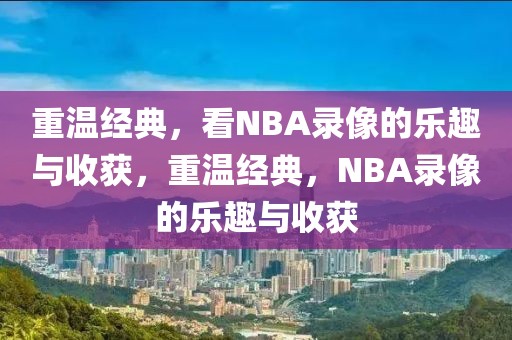 重温经典，看NBA录像的乐趣与收获，重温经典，NBA录像的乐趣与收获